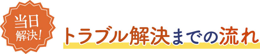 当日解決 トラブル解決までの流れ